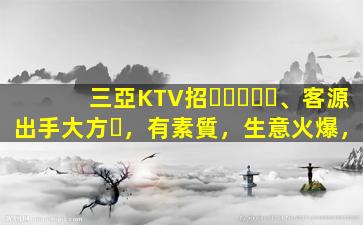 三亞KTV招、客源出手大方，有素質，生意火爆，